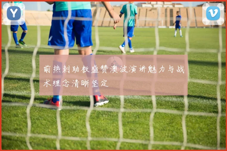 前热刺助教盛赞澳波演讲魅力与战术理念清晰坚定