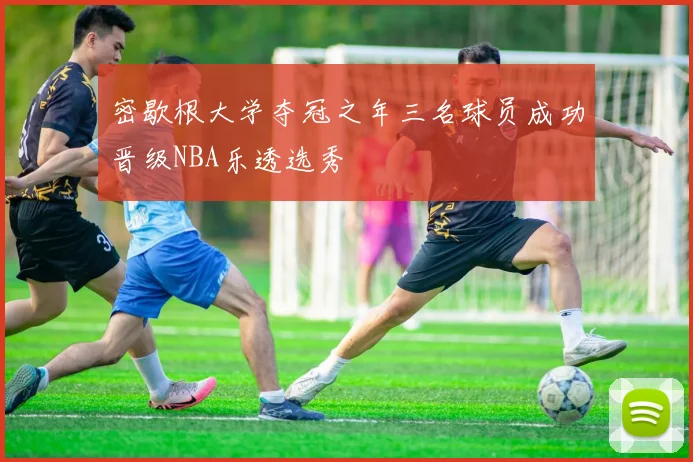 密歇根大学夺冠之年三名球员成功晋级NBA乐透选秀