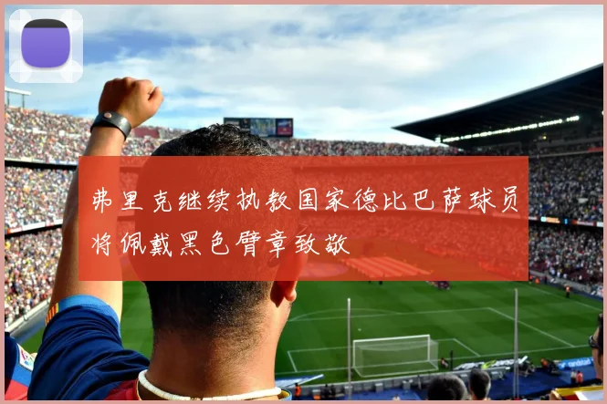 弗里克继续执教国家德比巴萨球员将佩戴黑色臂章致敬