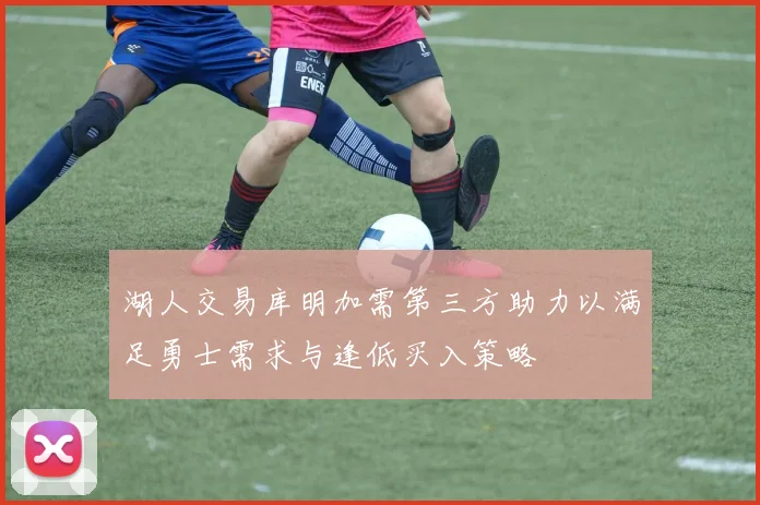 湖人交易库明加需第三方助力以满足勇士需求与逢低买入策略