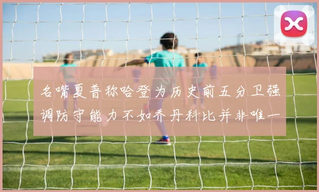 名嘴夏普称哈登为历史前五分卫强调防守能力不如乔丹科比并非唯一标准