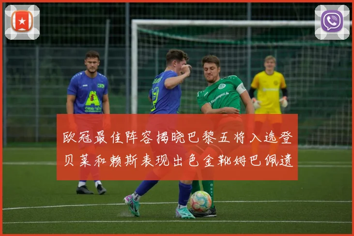 欧冠最佳阵容揭晓巴黎五将入选登贝莱和赖斯表现出色金靴姆巴佩遗憾落选