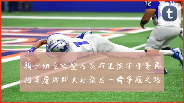骑士组合哈登与莫布里换字母哥再招募詹姆斯共赴最后一舞争冠之路