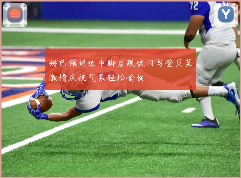 姆巴佩训练中脚后跟破门与登贝莱激情庆祝气氛轻松愉快