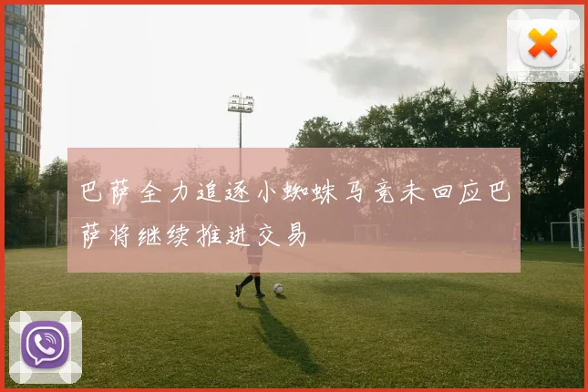 巴萨全力追逐小蜘蛛马竞未回应巴萨将继续推进交易