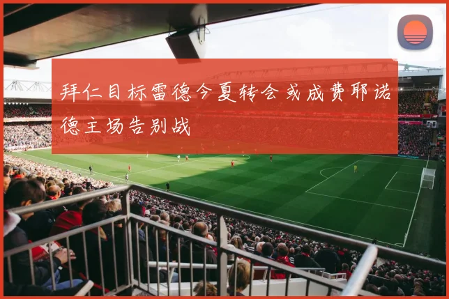 拜仁目标雷德今夏转会或成费耶诺德主场告别战